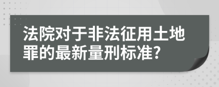 法院对于非法征用土地罪的最新量刑标准?