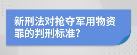 新刑法对抢夺军用物资罪的判刑标准?