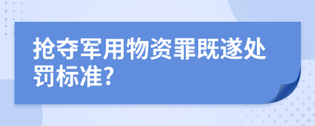 抢夺军用物资罪既遂处罚标准?