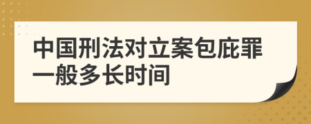 中国刑法对立案包庇罪一般多长时间