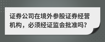 证券公司在境外参股证券经营机构，必须经证监会批准吗？