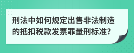 刑法中如何规定出售非法制造的抵扣税款发票罪量刑标准?