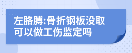 左胳膊:骨折钢板没取可以做工伤监定吗