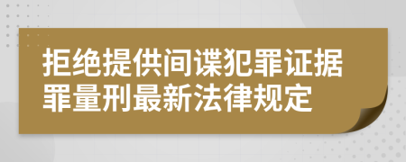 拒绝提供间谍犯罪证据罪量刑最新法律规定