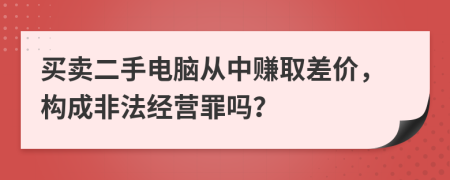 买卖二手电脑从中赚取差价，构成非法经营罪吗？