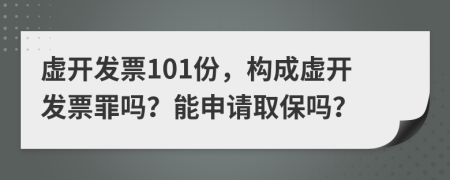 虚开发票101份，构成虚开发票罪吗？能申请取保吗？