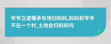 爷爷立遗嘱承包地归妈妈,妈妈和爷爷不在一个村,土地会归妈妈吗
