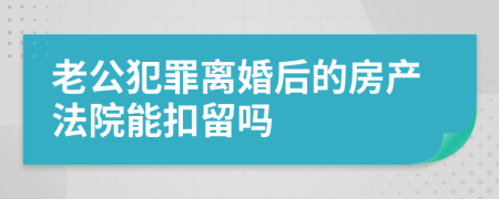 老公犯罪离婚后的房产法院能扣留吗