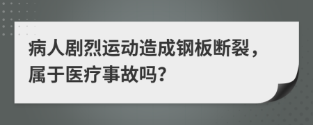 病人剧烈运动造成钢板断裂，属于医疗事故吗？