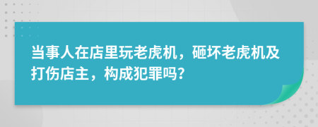 当事人在店里玩老虎机，砸坏老虎机及打伤店主，构成犯罪吗？