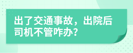 出了交通事故，出院后司机不管咋办？