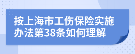 按上海市工伤保险实施办法第38条如何理解