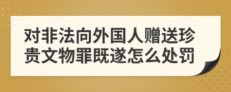 对非法向外国人赠送珍贵文物罪既遂怎么处罚