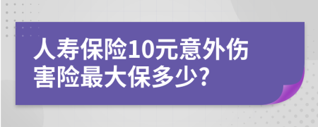 人寿保险10元意外伤害险最大保多少?