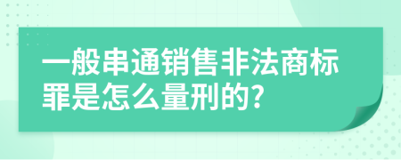 一般串通销售非法商标罪是怎么量刑的?