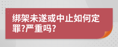 绑架未遂或中止如何定罪?严重吗?