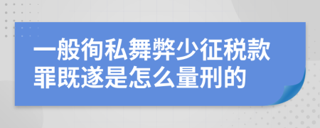 一般徇私舞弊少征税款罪既遂是怎么量刑的