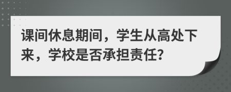 课间休息期间，学生从高处下来，学校是否承担责任？