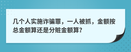 几个人实施诈骗罪，一人被抓，金额按总金额算还是分赃金额算？