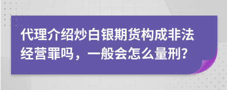 代理介绍炒白银期货构成非法经营罪吗，一般会怎么量刑？
