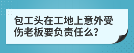 包工头在工地上意外受伤老板要负责任么？