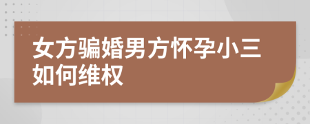 女方骗婚男方怀孕小三如何维权