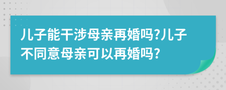 儿子能干涉母亲再婚吗?儿子不同意母亲可以再婚吗?