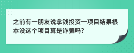 之前有一朋友说拿钱投资一项目结果根本没这个项目算是诈骗吗?