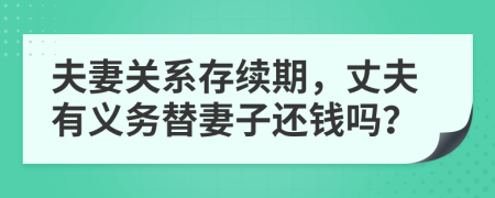 夫妻关系存续期，丈夫有义务替妻子还钱吗？