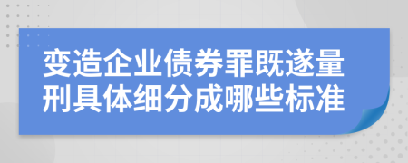 变造企业债券罪既遂量刑具体细分成哪些标准