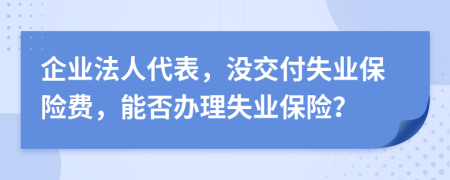 企业法人代表，没交付失业保险费，能否办理失业保险？