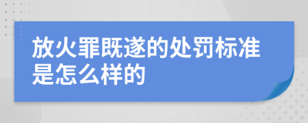 放火罪既遂的处罚标准是怎么样的