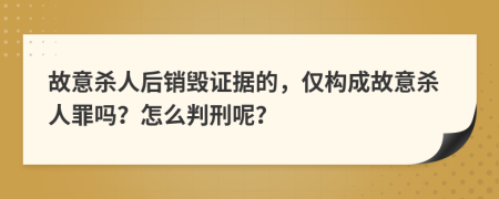 故意杀人后销毁证据的，仅构成故意杀人罪吗？怎么判刑呢？