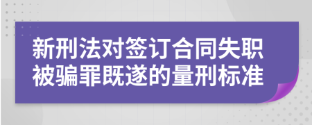 新刑法对签订合同失职被骗罪既遂的量刑标准