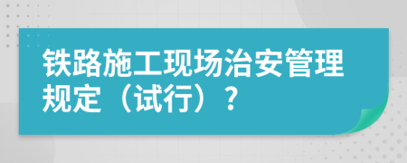 铁路施工现场治安管理规定（试行）?