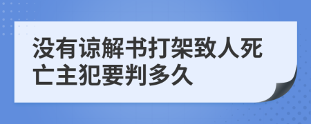 没有谅解书打架致人死亡主犯要判多久