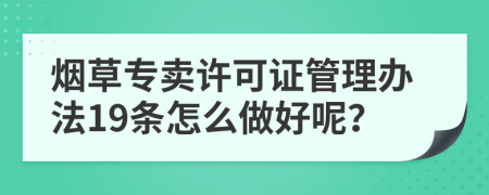 烟草专卖许可证管理办法19条怎么做好呢？