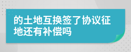 的土地互换签了协议征地还有补偿吗