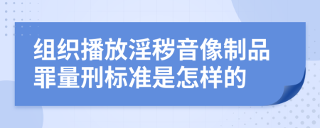 组织播放淫秽音像制品罪量刑标准是怎样的