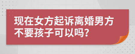 现在女方起诉离婚男方不要孩子可以吗？