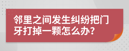 邻里之间发生纠纷把门牙打掉一颗怎么办？