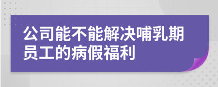 公司能不能解决哺乳期员工的病假福利