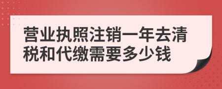 营业执照注销一年去清税和代缴需要多少钱