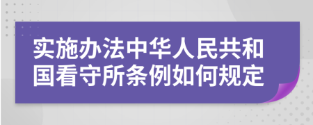 实施办法中华人民共和国看守所条例如何规定