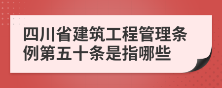 四川省建筑工程管理条例第五十条是指哪些