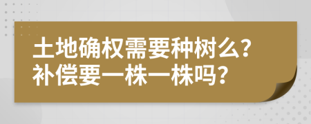 土地确权需要种树么？补偿要一株一株吗？