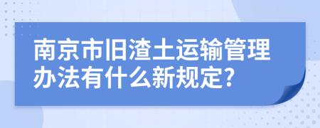 南京市旧渣土运输管理办法有什么新规定?