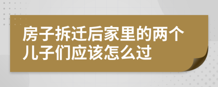 房子拆迁后家里的两个儿子们应该怎么过