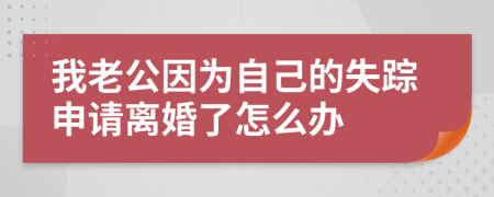 我老公因为自己的失踪申请离婚了怎么办