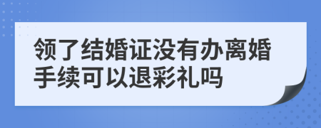 领了结婚证没有办离婚手续可以退彩礼吗